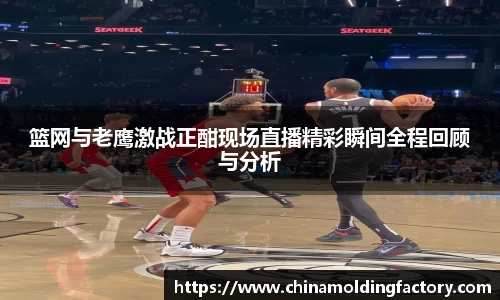 篮网与老鹰激战正酣现场直播精彩瞬间全程回顾与分析